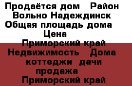 Продаётся дом › Район ­ Вольно-Надеждинск › Общая площадь дома ­ 140 › Цена ­ 6 500 - Приморский край Недвижимость » Дома, коттеджи, дачи продажа   . Приморский край